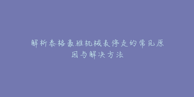 解析泰格豪雅机械表停走的常见原因与解决方法