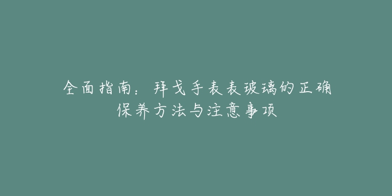 全面指南：拜戈手表表玻璃的正确保养方法与注意事项