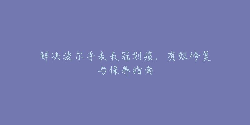 解决波尔手表表冠划痕：有效修复与保养指南