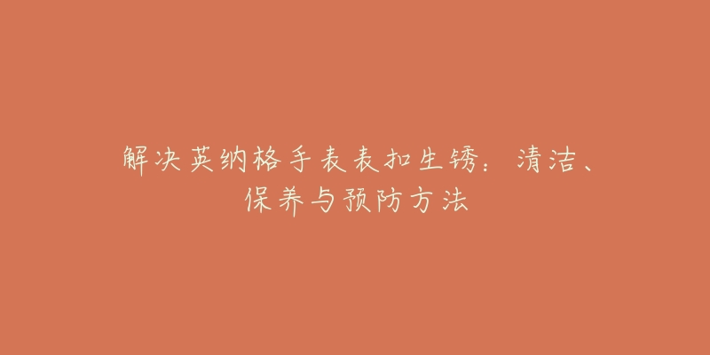 解决英纳格手表表扣生锈：清洁、保养与预防方法