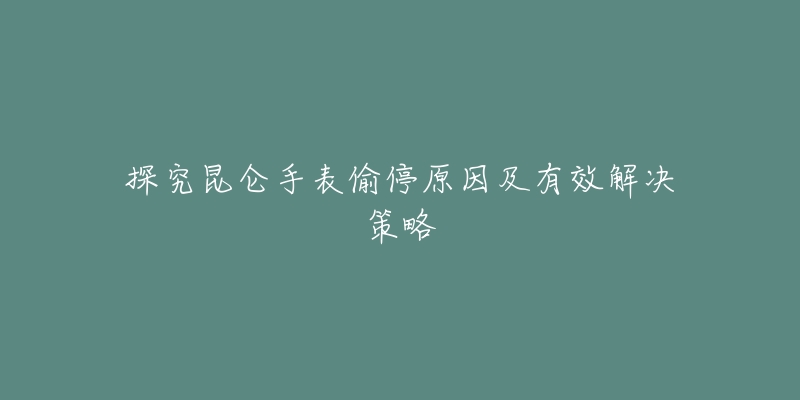 探究昆仑手表偷停原因及有效解决策略