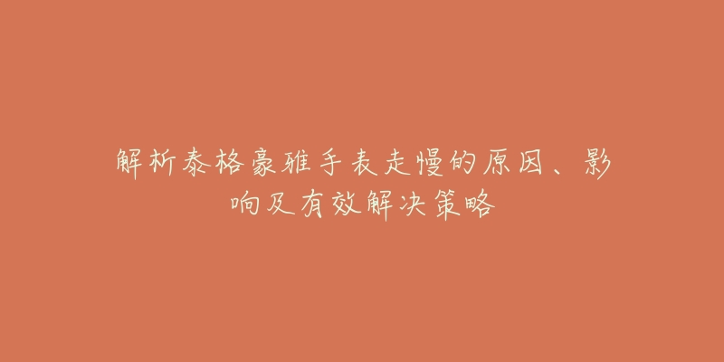 解析泰格豪雅手表走慢的原因、影响及有效解决策略