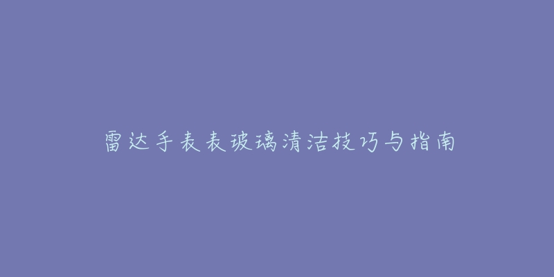 雷达手表表玻璃清洁技巧与指南