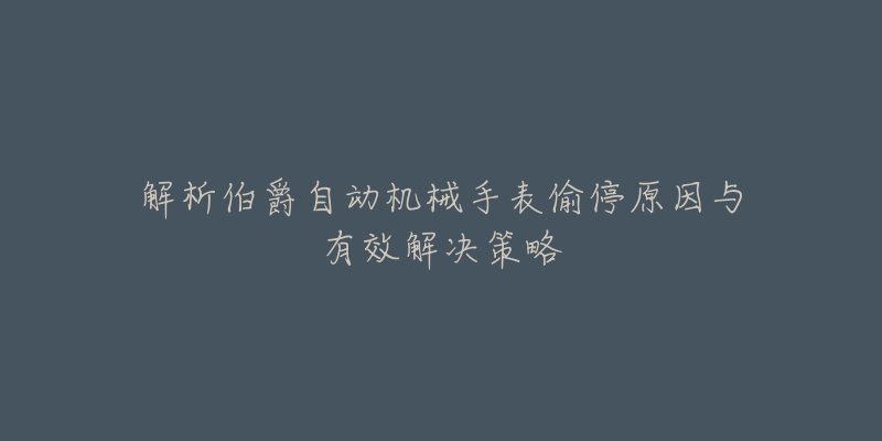 解析伯爵自动机械手表偷停原因与有效解决策略