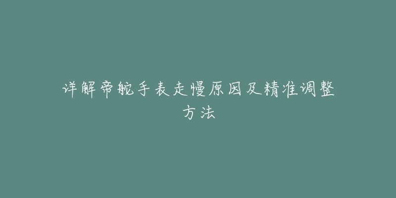 详解帝舵手表走慢原因及精准调整方法