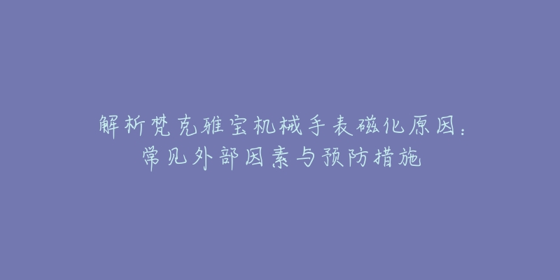 解析梵克雅宝机械手表磁化原因：常见外部因素与预防措施