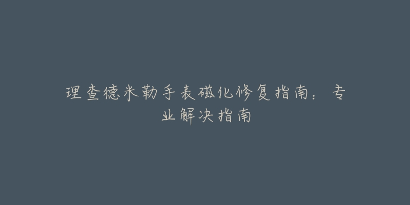 理查德米勒手表磁化修复指南：专业解决指南