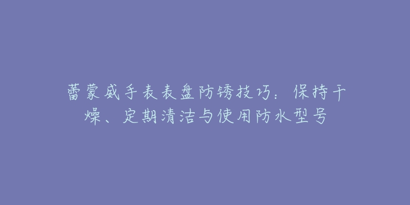 蕾蒙威手表表盘防锈技巧：保持干燥、定期清洁与使用防水型号