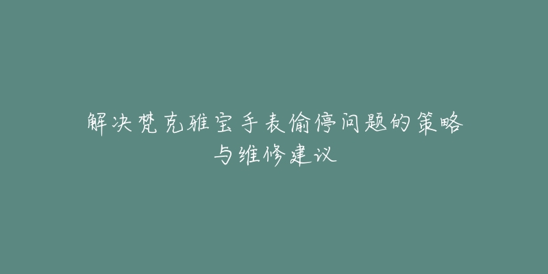 解决梵克雅宝手表偷停问题的策略与维修建议