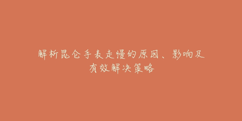 解析昆仑手表走慢的原因、影响及有效解决策略