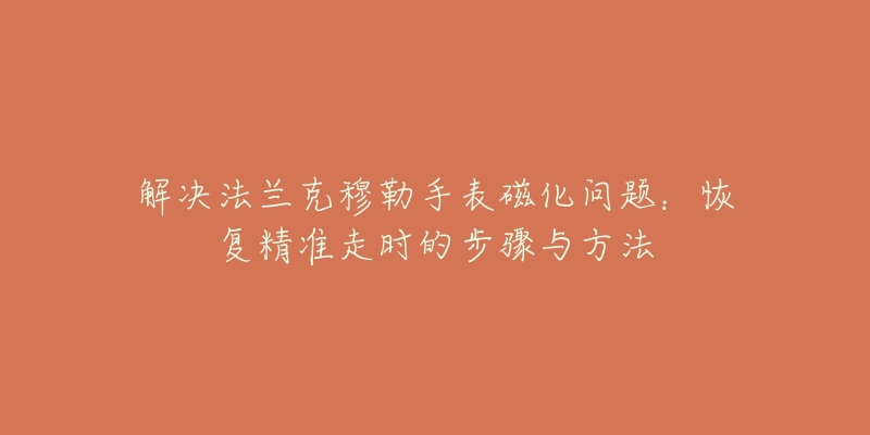 解决法兰克穆勒手表磁化问题：恢复精准走时的步骤与方法