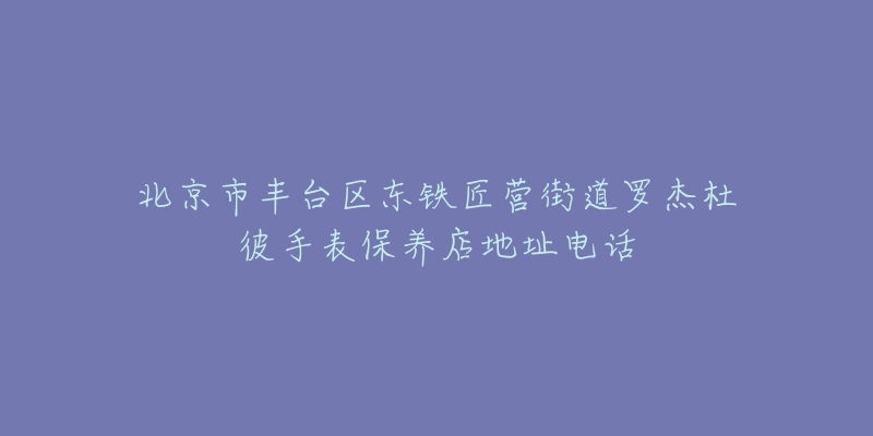 北京市丰台区东铁匠营街道罗杰杜彼手表保养店地址电话