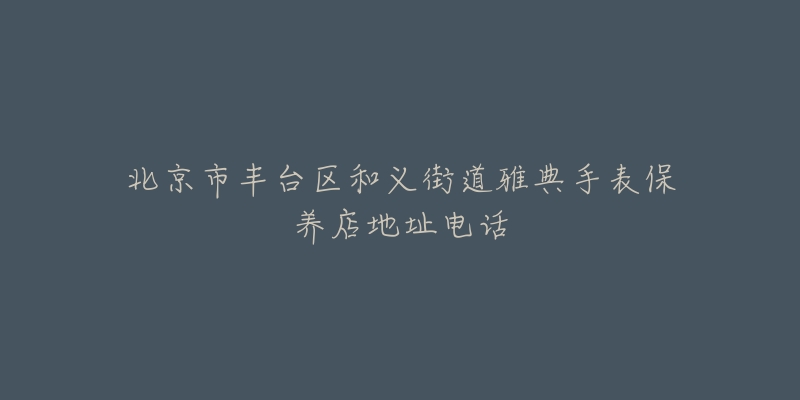 北京市丰台区和义街道雅典手表保养店地址电话