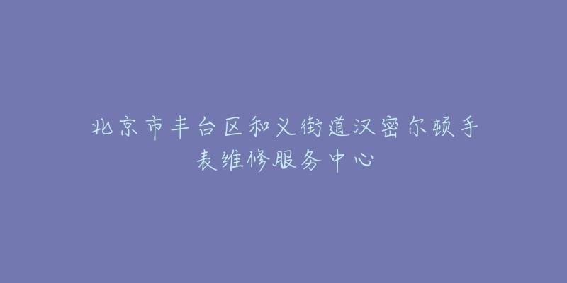 北京市丰台区和义街道汉密尔顿手表维修服务中心