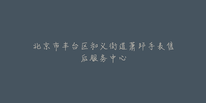 北京市丰台区和义街道萧邦手表售后服务中心