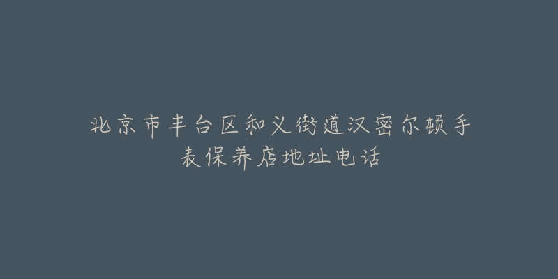 北京市丰台区和义街道汉密尔顿手表保养店地址电话