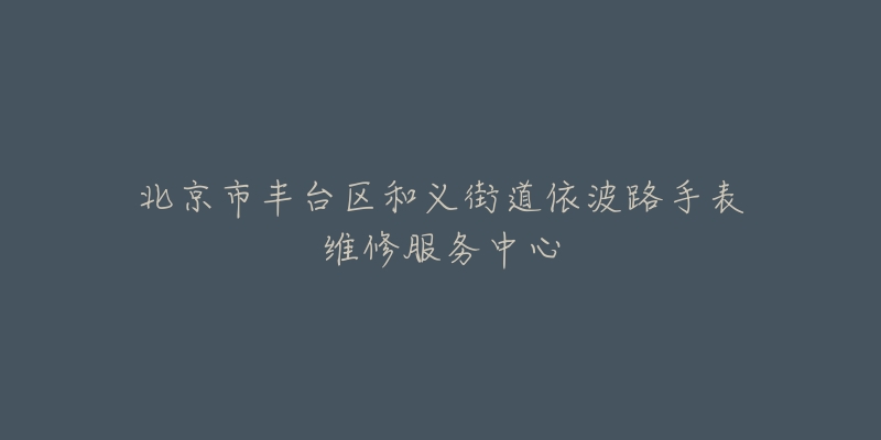 北京市丰台区和义街道依波路手表维修服务中心