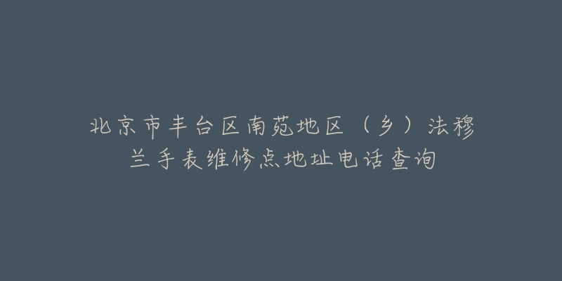 北京市丰台区南苑地区（乡）法穆兰手表维修点地址电话查询