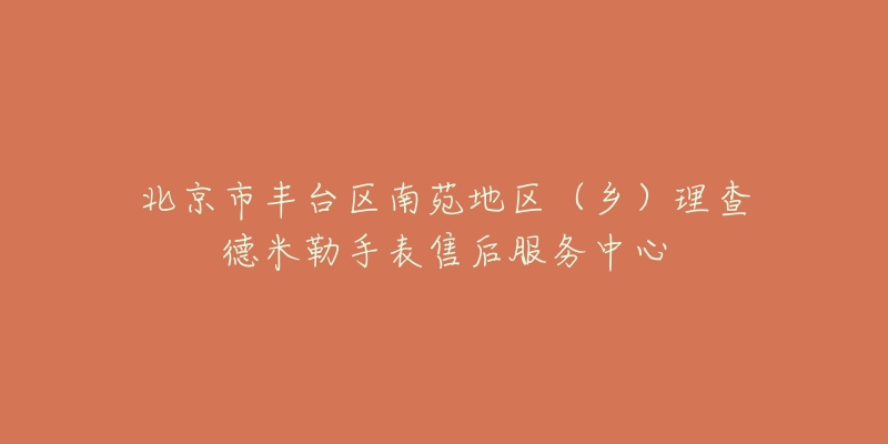 北京市丰台区南苑地区（乡）理查德米勒手表售后服务中心