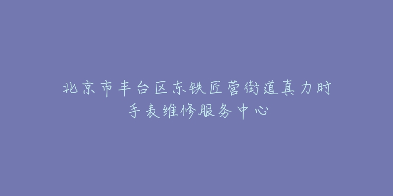 北京市丰台区东铁匠营街道真力时手表维修服务中心