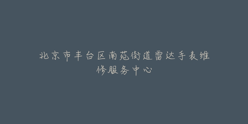 北京市丰台区南苑街道雷达手表维修服务中心