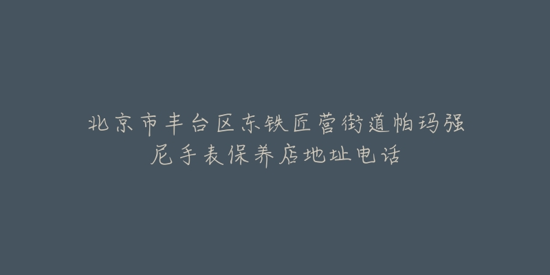 北京市丰台区东铁匠营街道帕玛强尼手表保养店地址电话