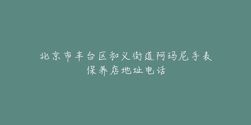 北京市丰台区和义街道阿玛尼手表保养店地址电话