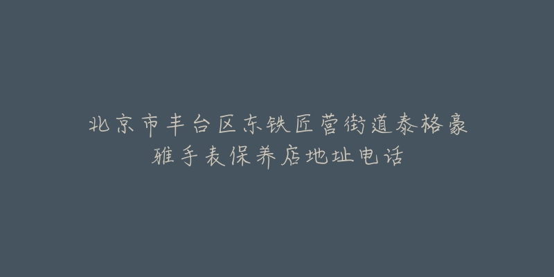 北京市丰台区东铁匠营街道泰格豪雅手表保养店地址电话