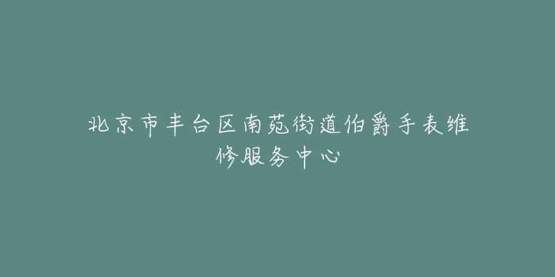 北京市丰台区南苑街道伯爵手表维修服务中心