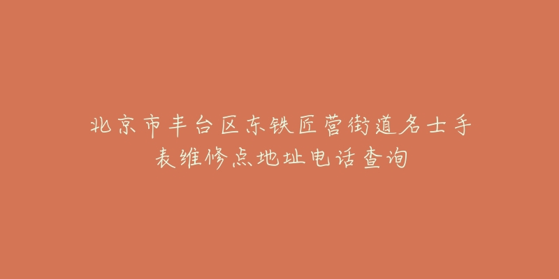 北京市丰台区东铁匠营街道名士手表维修点地址电话查询