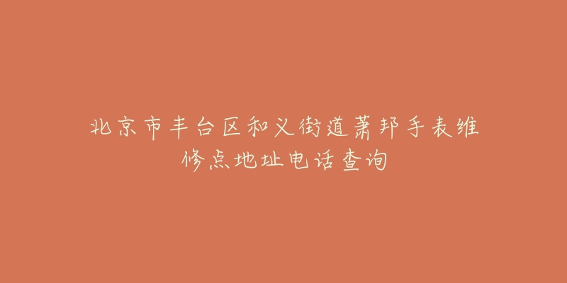 北京市丰台区和义街道萧邦手表维修点地址电话查询