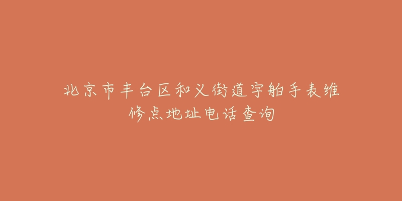 北京市丰台区和义街道宇舶手表维修点地址电话查询